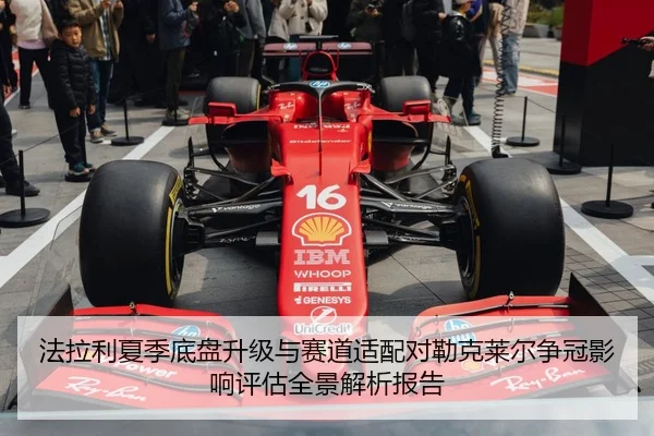 法拉利夏季底盘升级与赛道适配对勒克莱尔争冠影响评估全景解析报告