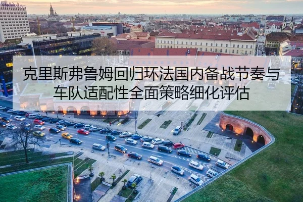 克里斯弗鲁姆回归环法国内备战节奏与车队适配性全面策略细化评估