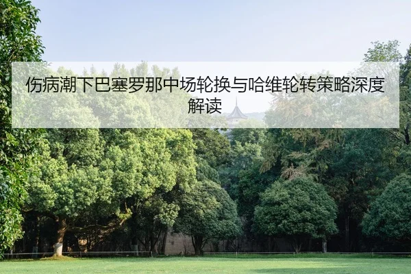 伤病潮下巴塞罗那中场轮换与哈维轮转策略深度解读